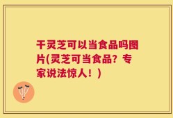 干灵芝可以当食品吗图片(灵芝可当食品？专家说法惊人！)