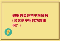 破壁的灵芝孢子粉好吗(灵芝孢子粉的功效如何？)