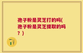 孢子粉是灵芝打的吗(孢子粉是灵芝提取的吗？)