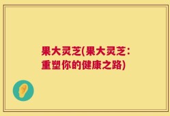 果大灵芝(果大灵芝：重塑你的健康之路)