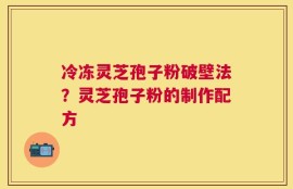冷冻灵芝孢子粉破壁法？灵芝孢子粉的制作配方