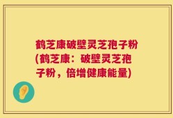 鹤芝康破壁灵芝孢子粉(鹤芝康：破壁灵芝孢子粉，倍增健康能量)