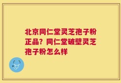 北京同仁堂灵芝孢子粉正品？同仁堂破壁灵芝孢子粉怎么样