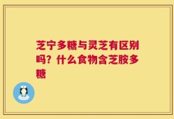 芝宁多糖与灵芝有区别吗？什么食物含芝胺多糖