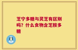 芝宁多糖与灵芝有区别吗？什么食物含芝胺多糖