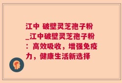 江中 破壁灵芝孢子粉_江中破壁灵芝孢子粉：高效吸收，增强免疫力，健康生活新选择