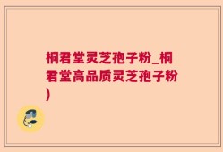 桐君堂灵芝孢子粉_桐君堂高品质灵芝孢子粉)