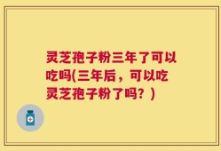 灵芝孢子粉三年了可以吃吗(三年后，可以吃灵芝孢子粉了吗？)