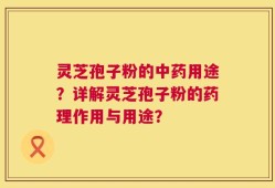 灵芝孢子粉的中药用途？详解灵芝孢子粉的药理作用与用途？