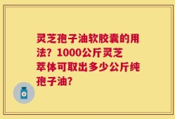 灵芝孢子油软胶囊的用法？1000公斤灵芝萃体可取出多少公斤纯孢子油？