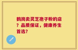 鹤岗卖灵芝孢子粉的店？品质保证，健康养生首选？