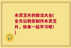 木灵芝片的做法大全(全方位教你制作木灵芝片，快来一起学习吧！)