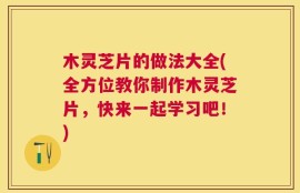 木灵芝片的做法大全(全方位教你制作木灵芝片，快来一起学习吧！)