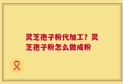 灵芝孢子粉代加工？灵芝孢子粉怎么做成粉
