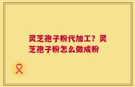 灵芝孢子粉代加工？灵芝孢子粉怎么做成粉