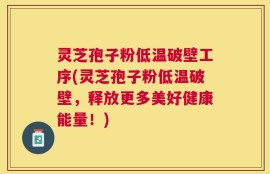 灵芝孢子粉低温破壁工序(灵芝孢子粉低温破壁，释放更多美好健康能量！)