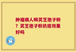 肿瘤病人喝灵芝孢子粉？灵芝孢子粉抗癌效果好吗