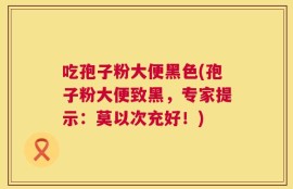 吃孢子粉大便黑色(孢子粉大便致黑，专家提示：莫以次充好！)