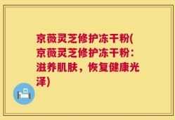 京薇灵芝修护冻干粉(京薇灵芝修护冻干粉：滋养肌肤，恢复健康光泽)