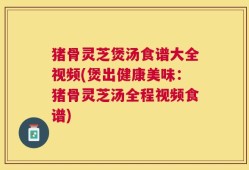 猪骨灵芝煲汤食谱大全视频(煲出健康美味：猪骨灵芝汤全程视频食谱)