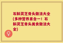 石斛灵芝骨头做法大全(多种营养素合一！石斛灵芝骨头美食做法大全)