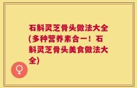 石斛灵芝骨头做法大全(多种营养素合一！石斛灵芝骨头美食做法大全)