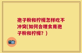 孢子粉和柠檬怎样吃不冲突(如何合理食用孢子粉和柠檬？)