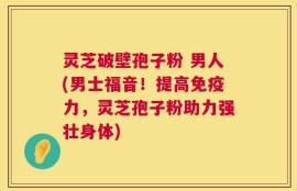 灵芝破壁孢子粉 男人(男士福音！提高免疫力，灵芝孢子粉助力强壮身体)