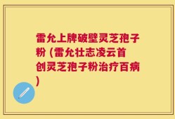 雷允上牌破壁灵芝孢子粉 (雷允壮志凌云首创灵芝孢子粉治疗百病)