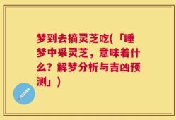 梦到去摘灵芝吃(「睡梦中采灵芝，意味着什么？解梦分析与吉凶预测」)