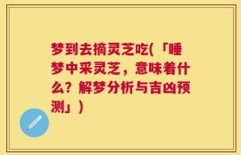 梦到去摘灵芝吃(「睡梦中采灵芝，意味着什么？解梦分析与吉凶预测」)