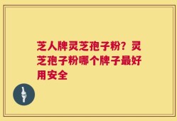 芝人牌灵芝孢子粉？灵芝孢子粉哪个牌子最好用安全