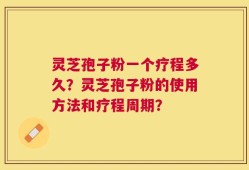 灵芝孢子粉一个疗程多久？灵芝孢子粉的使用方法和疗程周期？