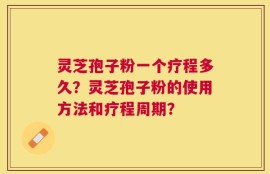 灵芝孢子粉一个疗程多久？灵芝孢子粉的使用方法和疗程周期？
