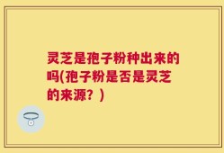 灵芝是孢子粉种出来的吗(孢子粉是否是灵芝的来源？)