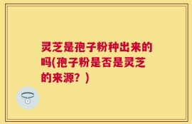 灵芝是孢子粉种出来的吗(孢子粉是否是灵芝的来源？)