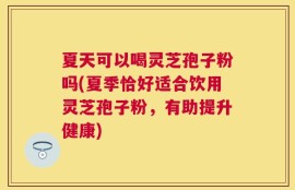 夏天可以喝灵芝孢子粉吗(夏季恰好适合饮用灵芝孢子粉，有助提升健康)