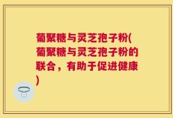 葡聚糖与灵芝孢子粉(葡聚糖与灵芝孢子粉的联合，有助于促进健康)