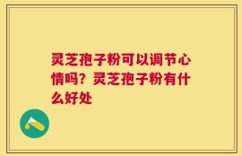 灵芝孢子粉可以调节心情吗？灵芝孢子粉有什么好处