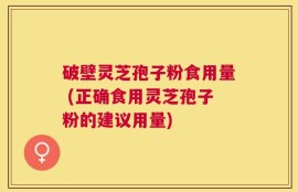 破壁灵芝孢子粉食用量 (正确食用灵芝孢子粉的建议用量)