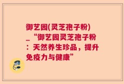 御艺园(灵芝孢子粉)_“御艺园灵芝孢子粉：天然养生珍品，提升免疫力与健康”