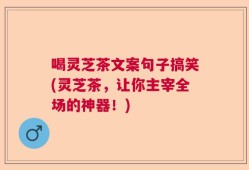 喝灵芝茶文案句子搞笑(灵芝茶，让你主宰全场的神器！)