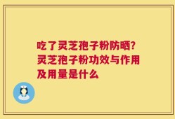 吃了灵芝孢子粉防晒？灵芝孢子粉功效与作用及用量是什么