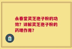 永春堂灵芝孢子粉的功效？详解灵芝孢子粉的药理作用？