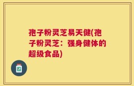 孢子粉灵芝易天健(孢子粉灵芝：强身健体的超级食品)