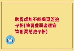 脾胃虚能不能喝灵芝孢子粉(脾胃虚弱者适宜饮用灵芝孢子粉)