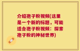 介绍孢子粉视频(这里是一个新的标题，可能适合孢子粉视频：探索孢子粉的神秘世界)