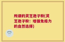 所谓的灵芝孢子粉(灵芝孢子粉：增强免疫力的自然选择)