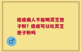 癌症病人不能喝灵芝孢子粉？癌症可以吃灵芝孢子粉吗