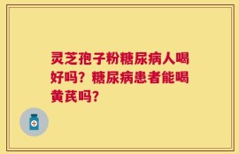 灵芝孢子粉糖尿病人喝好吗？糖尿病患者能喝黄芪吗？